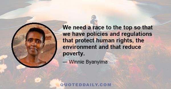 We need a race to the top so that we have policies and regulations that protect human rights, the environment and that reduce poverty.