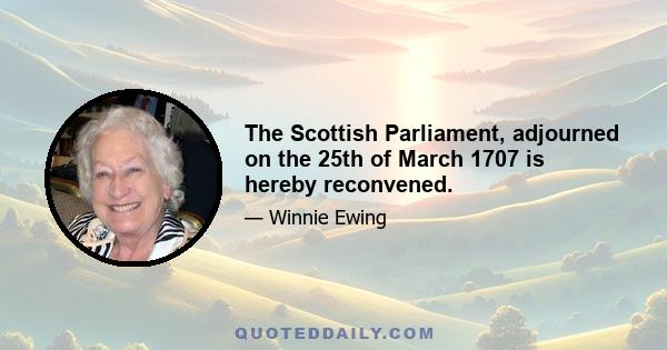 The Scottish Parliament, adjourned on the 25th of March 1707 is hereby reconvened.