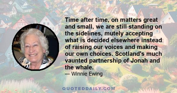 Time after time, on matters great and small, we are still standing on the sidelines, mutely accepting what is decided elsewhere instead of raising our voices and making our own choices. Scotland's much vaunted