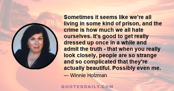 Sometimes it seems like we're all living in some kind of prison, and the crime is how much we all hate ourselves. It's good to get really dressed up once in a while and admit the truth - that when you really look