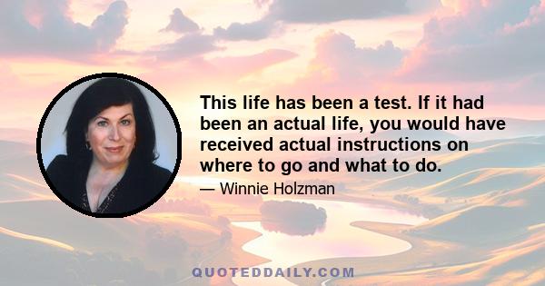 This life has been a test. If it had been an actual life, you would have received actual instructions on where to go and what to do.