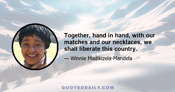 Together, hand in hand, with our matches and our necklaces, we shall liberate this country.