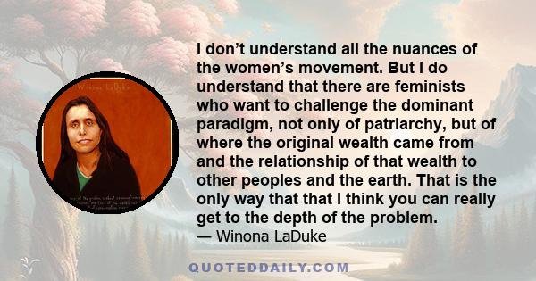 I don’t understand all the nuances of the women’s movement. But I do understand that there are feminists who want to challenge the dominant paradigm, not only of patriarchy, but of where the original wealth came from