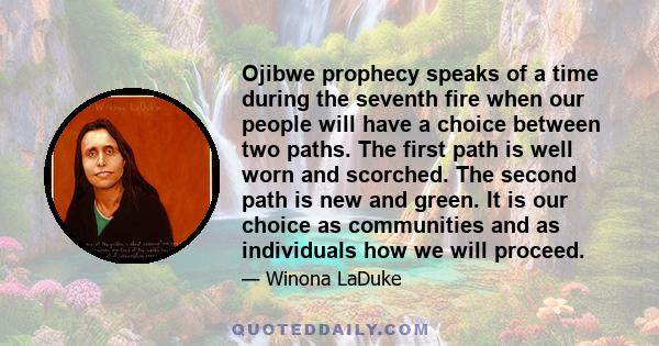 Ojibwe prophecy speaks of a time during the seventh fire when our people will have a choice between two paths. The first path is well worn and scorched. The second path is new and green. It is our choice as communities