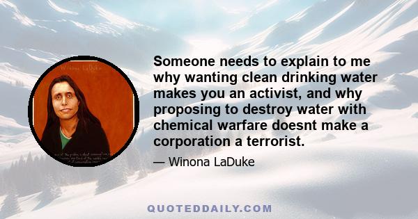 Someone needs to explain to me why wanting clean drinking water makes you an activist, and why proposing to destroy water with chemical warfare doesnt make a corporation a terrorist.