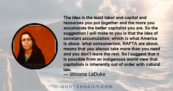 The idea is the least labor and capital and resources you put together and the more you accumulate the better capitalist you are. So the suggestion I will make to you is that the idea of constant accumulation, which is