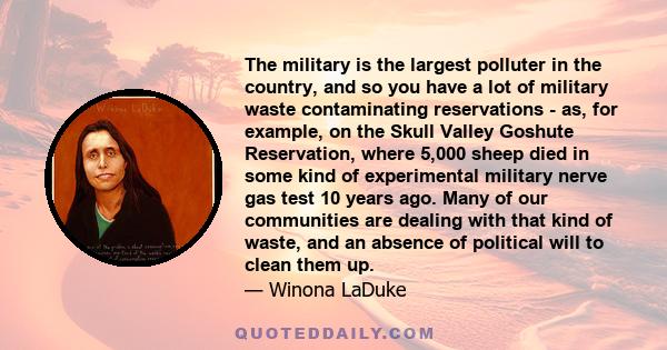 The military is the largest polluter in the country, and so you have a lot of military waste contaminating reservations - as, for example, on the Skull Valley Goshute Reservation, where 5,000 sheep died in some kind of