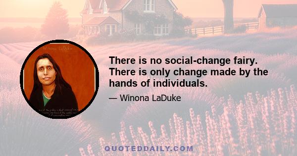 There is no social-change fairy. There is only change made by the hands of individuals.