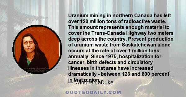 Uranium mining in northern Canada has left over 120 million tons of radioactive waste. This amount represents enough material to cover the Trans-Canada Highway two meters deep across the country. Present production of