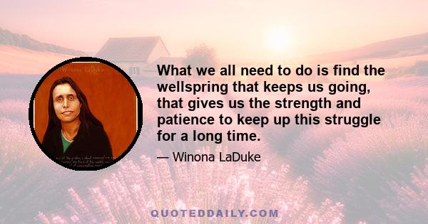 What we all need to do is find the wellspring that keeps us going, that gives us the strength and patience to keep up this struggle for a long time.