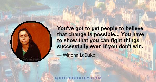 You've got to get people to believe that change is possible... You have to show that you can fight things successfully even if you don't win.