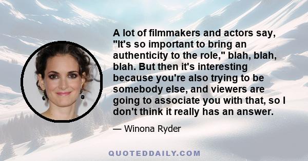 A lot of filmmakers and actors say, It's so important to bring an authenticity to the role, blah, blah, blah. But then it's interesting because you're also trying to be somebody else, and viewers are going to associate