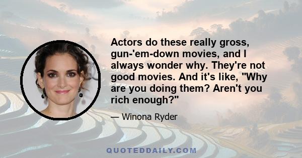 Actors do these really gross, gun-'em-down movies, and I always wonder why. They're not good movies. And it's like, Why are you doing them? Aren't you rich enough?