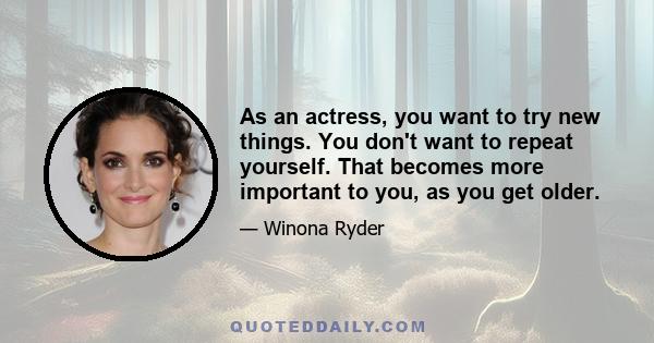 As an actress, you want to try new things. You don't want to repeat yourself. That becomes more important to you, as you get older.