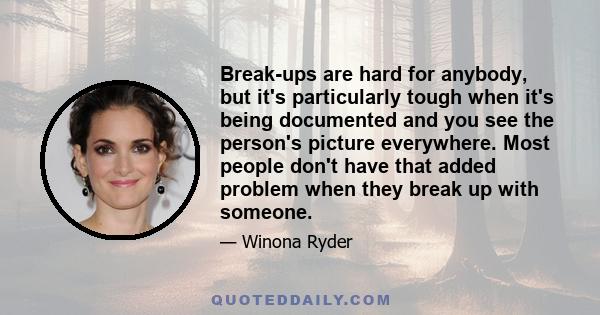 Break-ups are hard for anybody, but it's particularly tough when it's being documented and you see the person's picture everywhere. Most people don't have that added problem when they break up with someone.