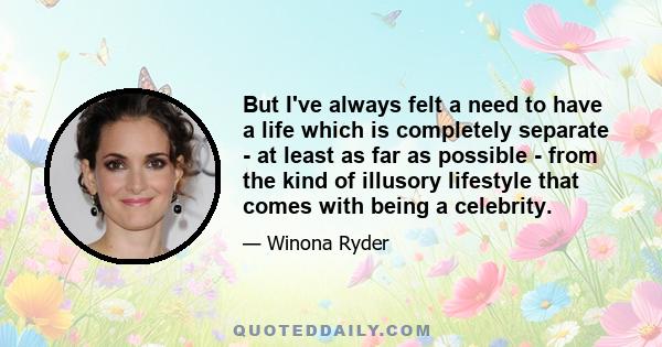 But I've always felt a need to have a life which is completely separate - at least as far as possible - from the kind of illusory lifestyle that comes with being a celebrity.