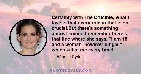 Certainly with The Crucible, what I love is that every role in that is so crucial.But there's something almost comic. I remember there's that line where she says, I am 18 and a woman, however single, which killed me