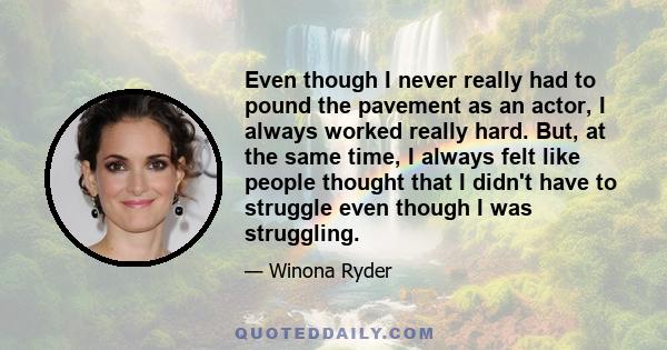 Even though I never really had to pound the pavement as an actor, I always worked really hard. But, at the same time, I always felt like people thought that I didn't have to struggle even though I was struggling.