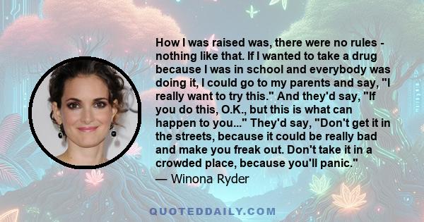 How I was raised was, there were no rules - nothing like that. If I wanted to take a drug because I was in school and everybody was doing it, I could go to my parents and say, I really want to try this. And they'd say,