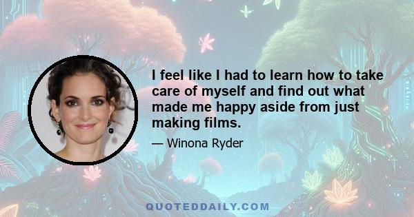 I feel like I had to learn how to take care of myself and find out what made me happy aside from just making films.