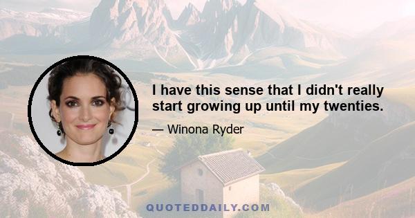 I have this sense that I didn't really start growing up until my twenties.