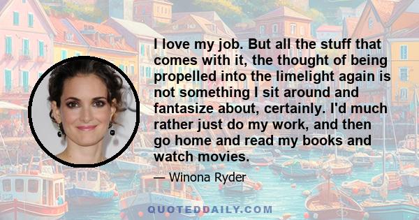 I love my job. But all the stuff that comes with it, the thought of being propelled into the limelight again is not something I sit around and fantasize about, certainly. I'd much rather just do my work, and then go