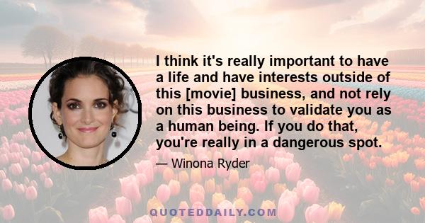 I think it's really important to have a life and have interests outside of this [movie] business, and not rely on this business to validate you as a human being. If you do that, you're really in a dangerous spot.