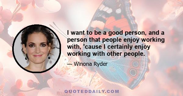 I want to be a good person, and a person that people enjoy working with, 'cause I certainly enjoy working with other people.