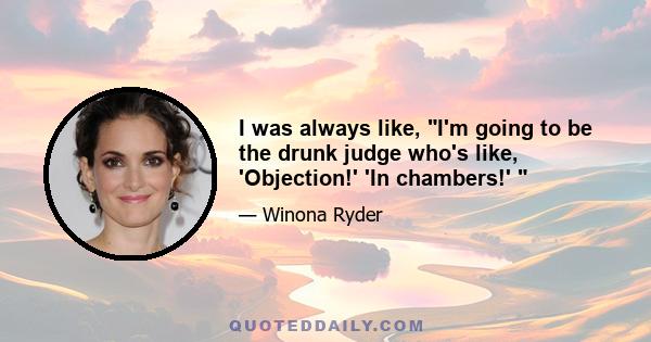 I was always like, I'm going to be the drunk judge who's like, 'Objection!' 'In chambers!' 