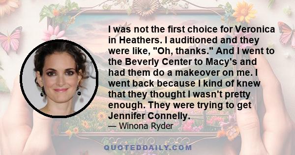 I was not the first choice for Veronica in Heathers. I auditioned and they were like, Oh, thanks. And I went to the Beverly Center to Macy's and had them do a makeover on me. I went back because I kind of knew that they 