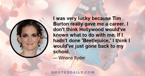 I was very lucky because Tim Burton really gave me a career. I don't think Hollywood would've known what to do with me. If I hadn't done 'Beetlejuice,' I think I would've just gone back to my school.