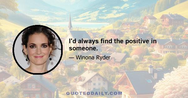 I'd always find the positive in someone.