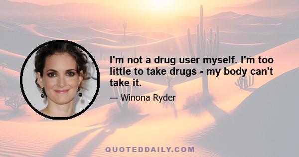 I'm not a drug user myself. I'm too little to take drugs - my body can't take it.