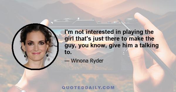 I'm not interested in playing the girl that's just there to make the guy, you know, give him a talking to.