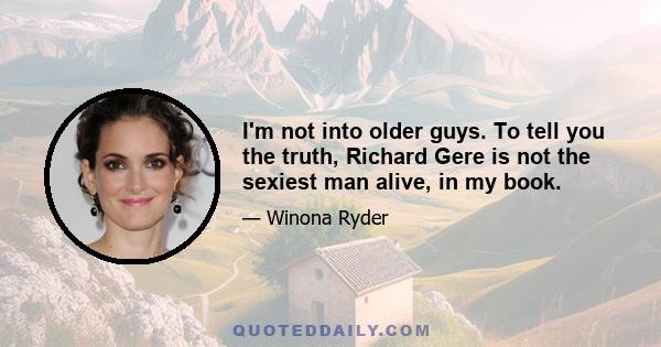 I'm not into older guys. To tell you the truth, Richard Gere is not the sexiest man alive, in my book.