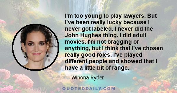 I'm too young to play lawyers. But I've been really lucky because I never got labeled. I never did the John Hughes thing. I did adult movies. I'm not bragging or anything, but I think that I've chosen really good roles. 