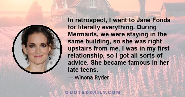 In retrospect, I went to Jane Fonda for literally everything. During Mermaids, we were staying in the same building, so she was right upstairs from me. I was in my first relationship, so I got all sorts of advice. She