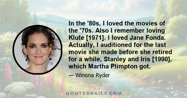 In the '80s, I loved the movies of the '70s. Also I remember loving Klute [1971]. I loved Jane Fonda. Actually, I auditioned for the last movie she made before she retired for a while, Stanley and Iris [1990], which