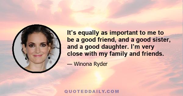 It’s equally as important to me to be a good friend, and a good sister, and a good daughter. I’m very close with my family and friends.