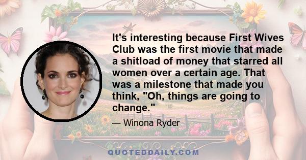 It's interesting because First Wives Club was the first movie that made a shitload of money that starred all women over a certain age. That was a milestone that made you think, Oh, things are going to change.