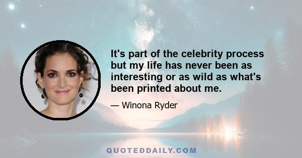 It's part of the celebrity process but my life has never been as interesting or as wild as what's been printed about me.