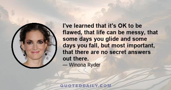 I've learned that it's OK to be flawed, that life can be messy, that some days you glide and some days you fall, but most important, that there are no secret answers out there.