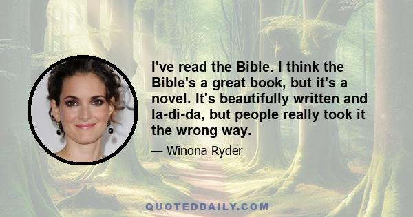 I've read the Bible. I think the Bible's a great book, but it's a novel. It's beautifully written and la-di-da, but people really took it the wrong way.