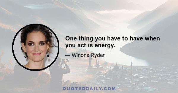 One thing you have to have when you act is energy.