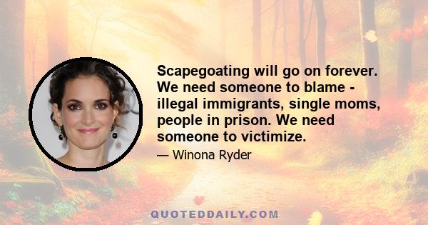 Scapegoating will go on forever. We need someone to blame - illegal immigrants, single moms, people in prison. We need someone to victimize.