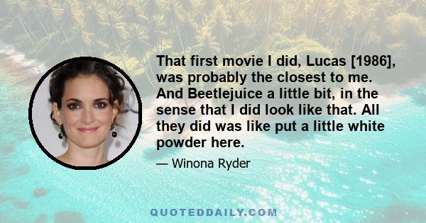 That first movie I did, Lucas [1986], was probably the closest to me. And Beetlejuice a little bit, in the sense that I did look like that. All they did was like put a little white powder here.