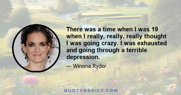 There was a time when I was 19 when I really, really, really thought I was going crazy. I was exhausted and going through a terrible depression.