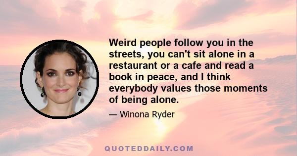 Weird people follow you in the streets, you can't sit alone in a restaurant or a cafe and read a book in peace, and I think everybody values those moments of being alone.