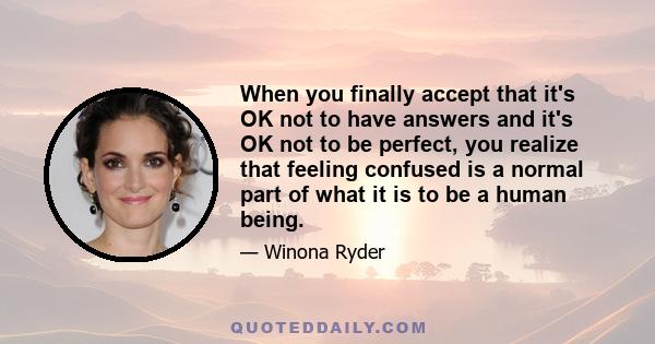 When you finally accept that it's OK not to have answers and it's OK not to be perfect, you realize that feeling confused is a normal part of what it is to be a human being.