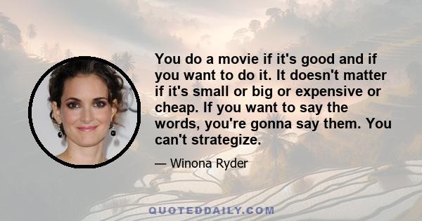 You do a movie if it's good and if you want to do it. It doesn't matter if it's small or big or expensive or cheap. If you want to say the words, you're gonna say them. You can't strategize.